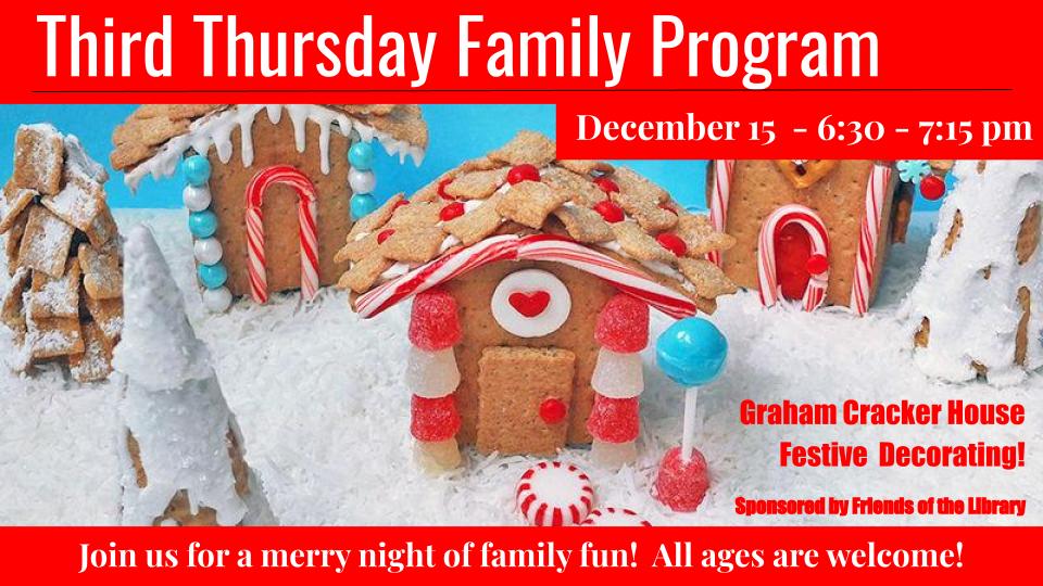 Text: Third Thursday Family Program. December 15 - 6:30-7:15pm. Graham Cracker House Festive Decorating! Sponsored by Friends of the Library. Join us for a merry night of family fun! All ages are welcome. Image: Red background with photo of graham cracker houses decorated in snowy landscape.