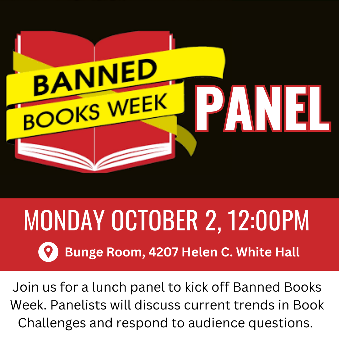 Banned Books Week Panel Monday October 2, 12:00pm Bunge Room, 4207 Hellen C. White Hall Join us for a lunch panel to kick off Banned Books Week. Panelists will discuss current trends in Book Challenges and respond to audience questions.