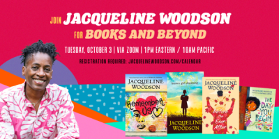 Jaqueline Woodson, Books and Beyond Join Jacqueline Woodson for Books and Beyond. Tuesday, October 3rd | via Zoom | 12pm central Image of Jacquline Woodson smiling in foreground, a woman with medium brown skin and short black hair worn in twists, wearing a bright magenta button down shirt with large white tropical leaf print. Four of her YA and children's books are shown against a bright, colorful background. Titles: Remember Us, Brown Girl Dreaming, Before the Ever After, and The Day You Begin.