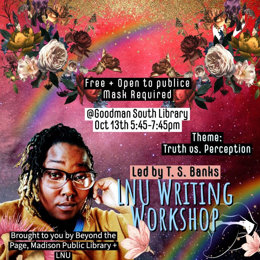 Multicolored Rainbow graphic with flowers in a collage design. There are several block text that read from top to bottom. Theme Truth vs. Perception LNU Writing Workshop led by T.S. Banks. Free and Open to Everyone. Brought to you by Beyond the Page, Madison Public Library, and Loud 'N Unchained Theater Co..